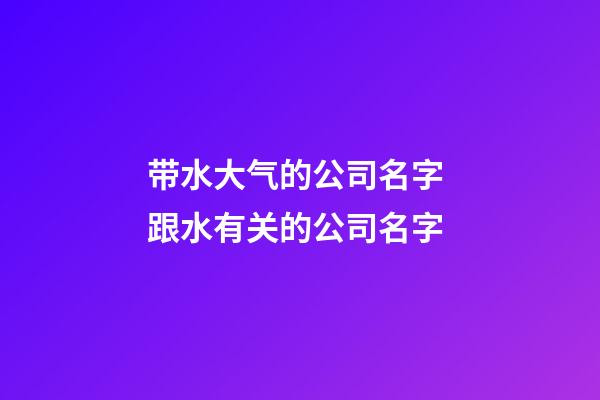 带水大气的公司名字 跟水有关的公司名字-第1张-公司起名-玄机派